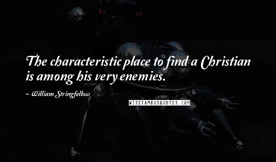 William Stringfellow Quotes: The characteristic place to find a Christian is among his very enemies.