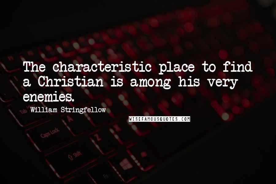 William Stringfellow Quotes: The characteristic place to find a Christian is among his very enemies.