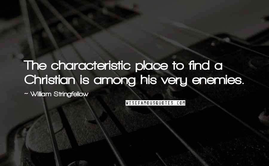 William Stringfellow Quotes: The characteristic place to find a Christian is among his very enemies.