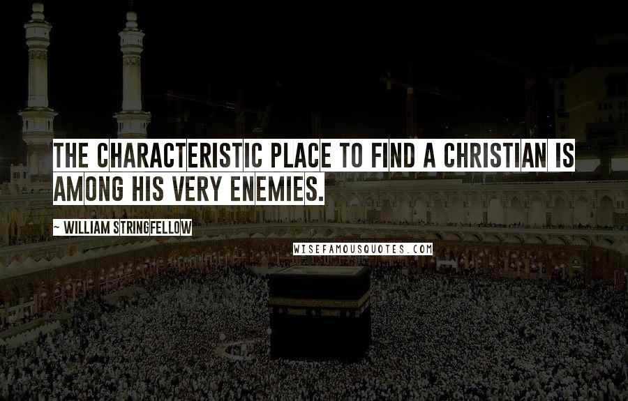 William Stringfellow Quotes: The characteristic place to find a Christian is among his very enemies.