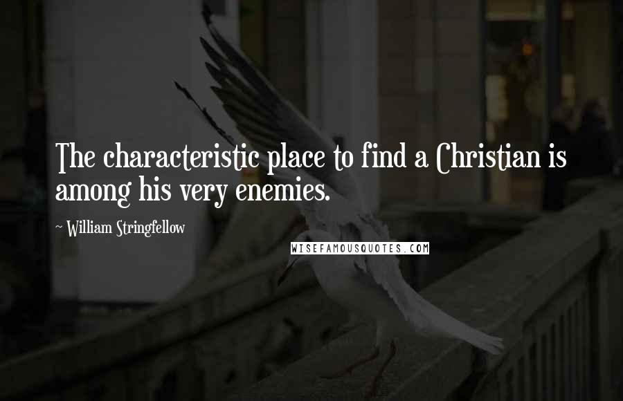William Stringfellow Quotes: The characteristic place to find a Christian is among his very enemies.
