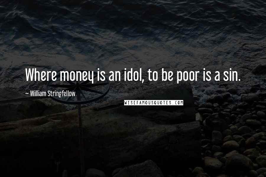 William Stringfellow Quotes: Where money is an idol, to be poor is a sin.