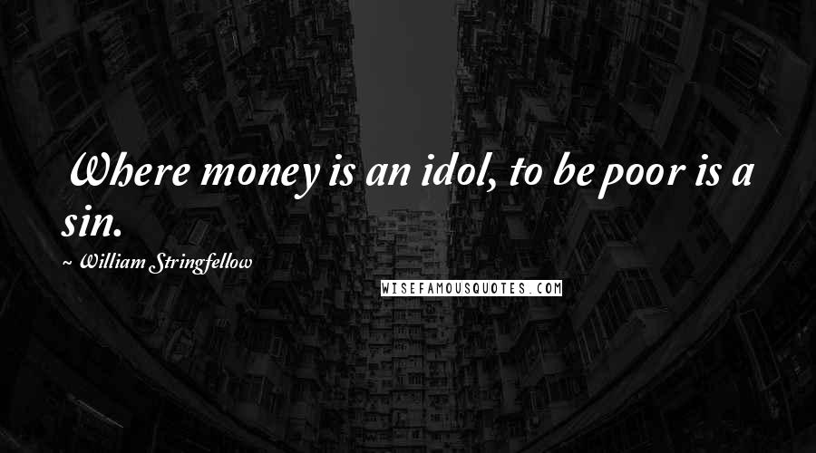 William Stringfellow Quotes: Where money is an idol, to be poor is a sin.