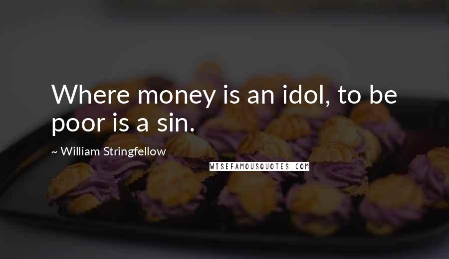 William Stringfellow Quotes: Where money is an idol, to be poor is a sin.