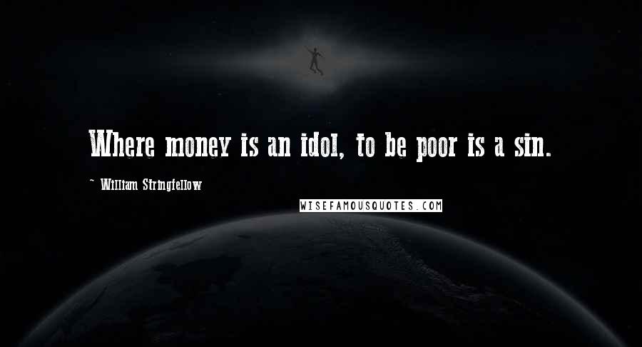 William Stringfellow Quotes: Where money is an idol, to be poor is a sin.
