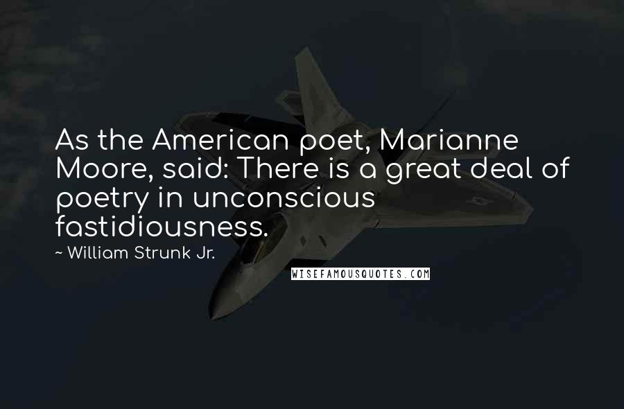 William Strunk Jr. Quotes: As the American poet, Marianne Moore, said: There is a great deal of poetry in unconscious fastidiousness.