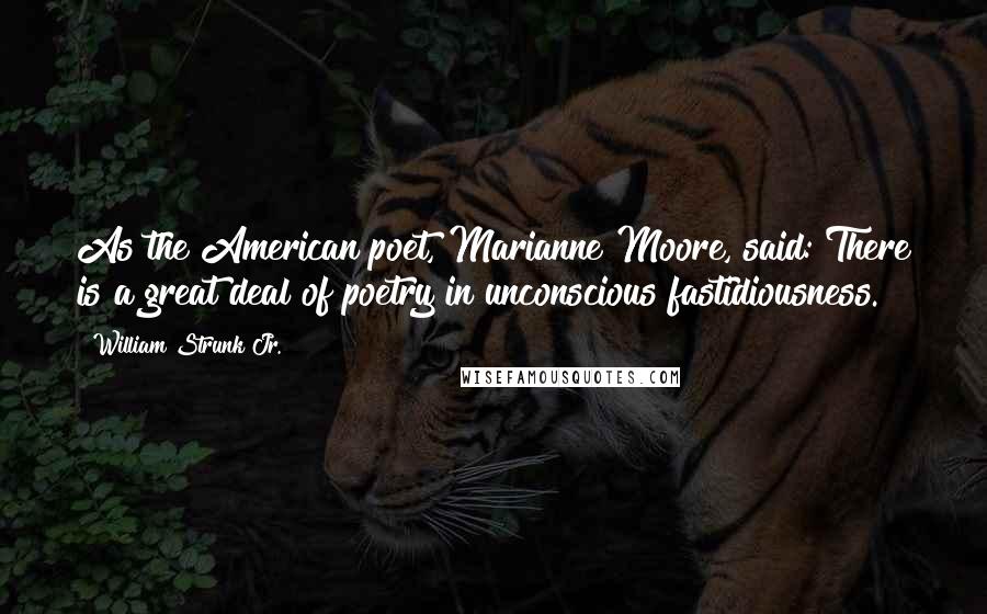 William Strunk Jr. Quotes: As the American poet, Marianne Moore, said: There is a great deal of poetry in unconscious fastidiousness.
