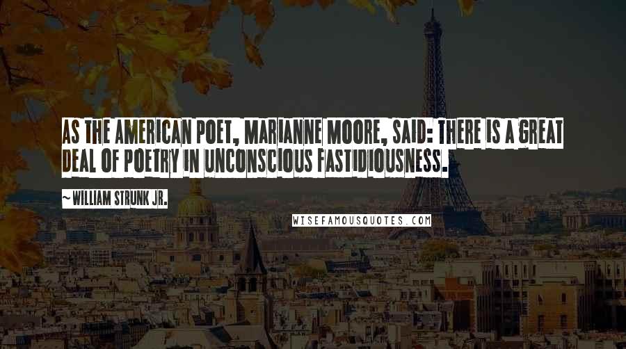 William Strunk Jr. Quotes: As the American poet, Marianne Moore, said: There is a great deal of poetry in unconscious fastidiousness.