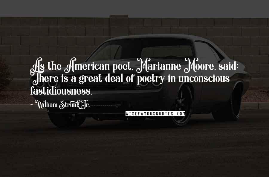 William Strunk Jr. Quotes: As the American poet, Marianne Moore, said: There is a great deal of poetry in unconscious fastidiousness.
