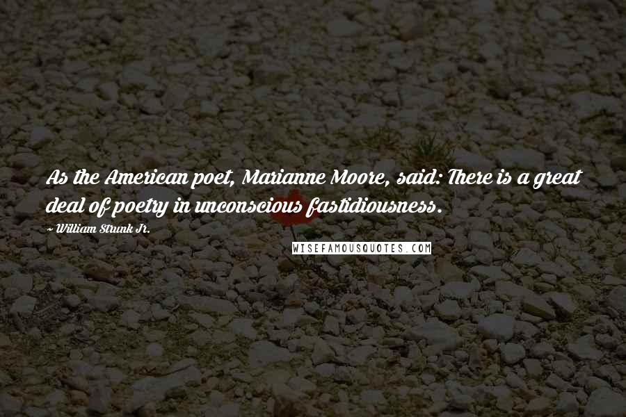 William Strunk Jr. Quotes: As the American poet, Marianne Moore, said: There is a great deal of poetry in unconscious fastidiousness.