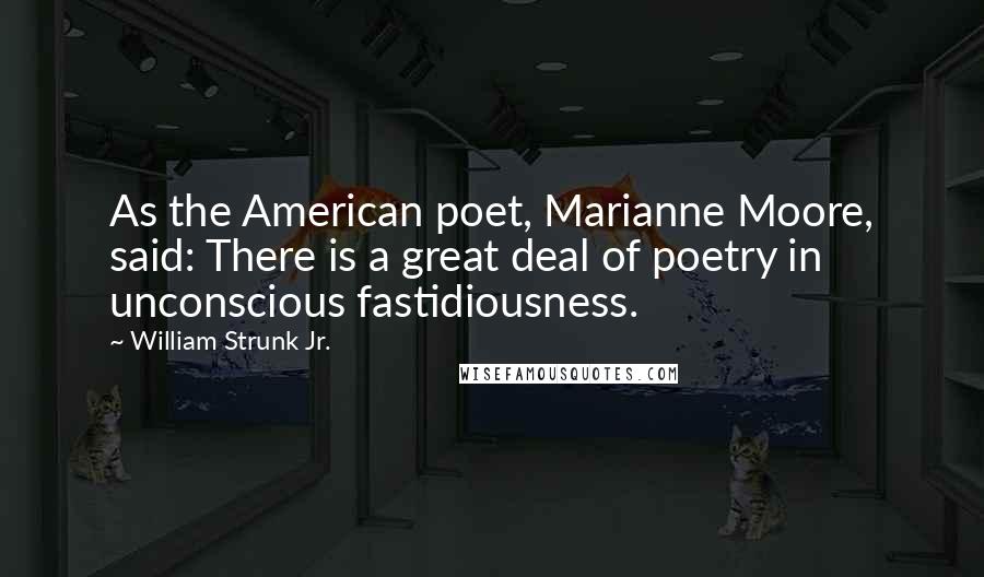 William Strunk Jr. Quotes: As the American poet, Marianne Moore, said: There is a great deal of poetry in unconscious fastidiousness.
