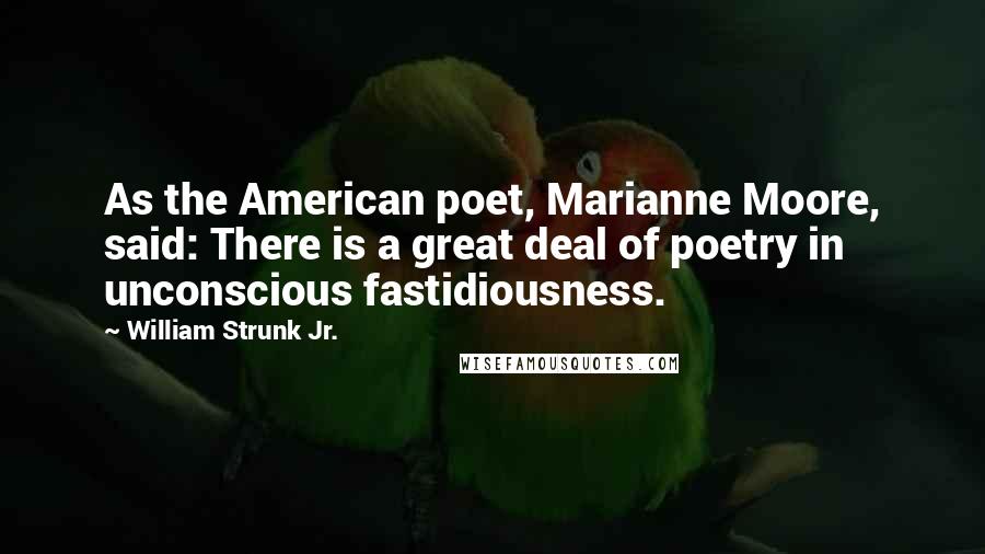William Strunk Jr. Quotes: As the American poet, Marianne Moore, said: There is a great deal of poetry in unconscious fastidiousness.