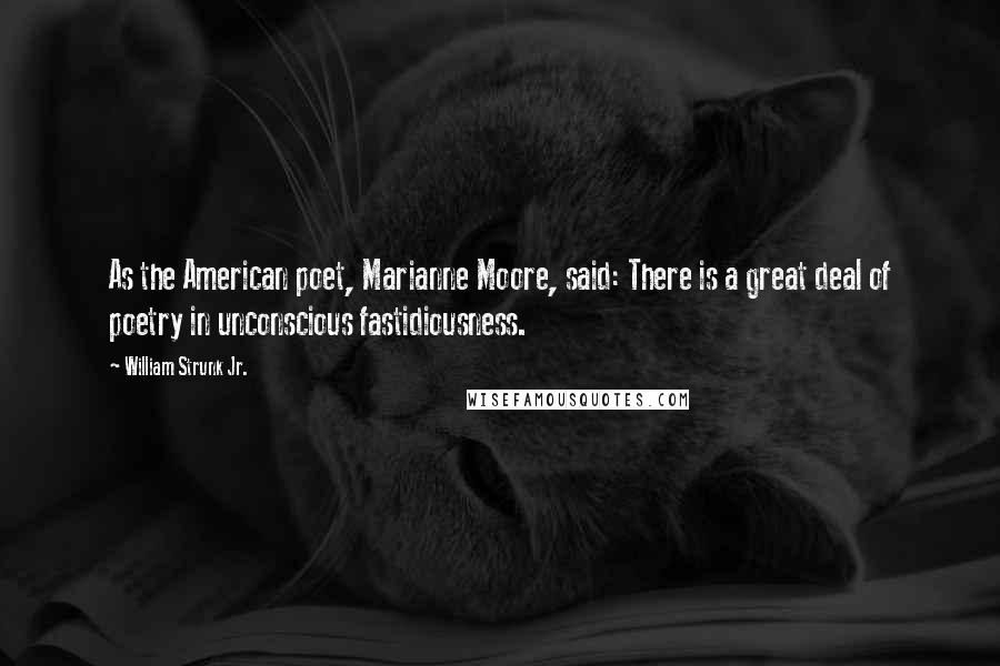 William Strunk Jr. Quotes: As the American poet, Marianne Moore, said: There is a great deal of poetry in unconscious fastidiousness.