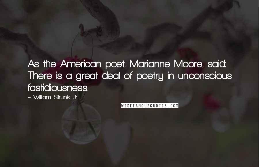 William Strunk Jr. Quotes: As the American poet, Marianne Moore, said: There is a great deal of poetry in unconscious fastidiousness.