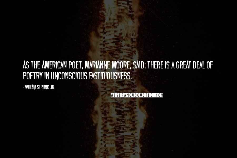 William Strunk Jr. Quotes: As the American poet, Marianne Moore, said: There is a great deal of poetry in unconscious fastidiousness.