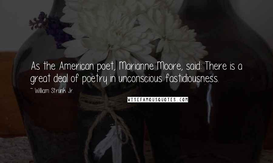 William Strunk Jr. Quotes: As the American poet, Marianne Moore, said: There is a great deal of poetry in unconscious fastidiousness.
