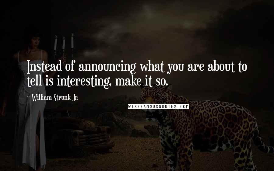 William Strunk Jr. Quotes: Instead of announcing what you are about to tell is interesting, make it so.