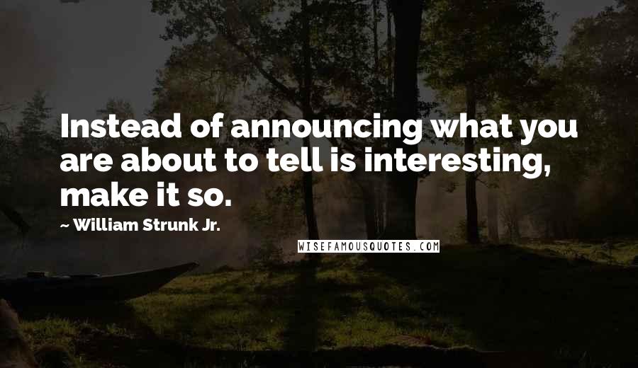 William Strunk Jr. Quotes: Instead of announcing what you are about to tell is interesting, make it so.