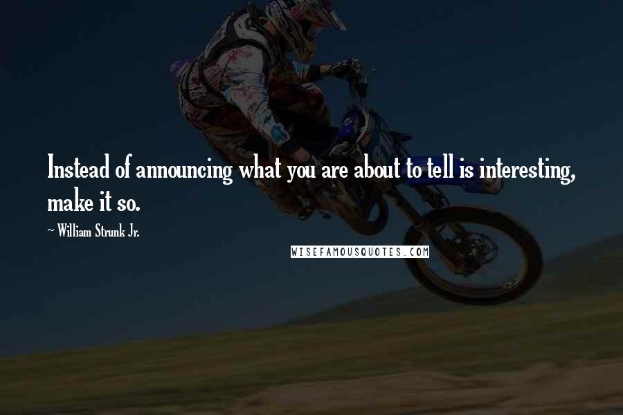 William Strunk Jr. Quotes: Instead of announcing what you are about to tell is interesting, make it so.