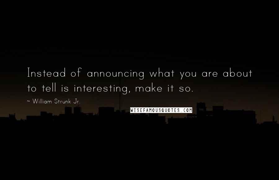 William Strunk Jr. Quotes: Instead of announcing what you are about to tell is interesting, make it so.