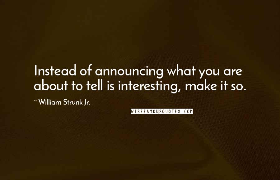 William Strunk Jr. Quotes: Instead of announcing what you are about to tell is interesting, make it so.