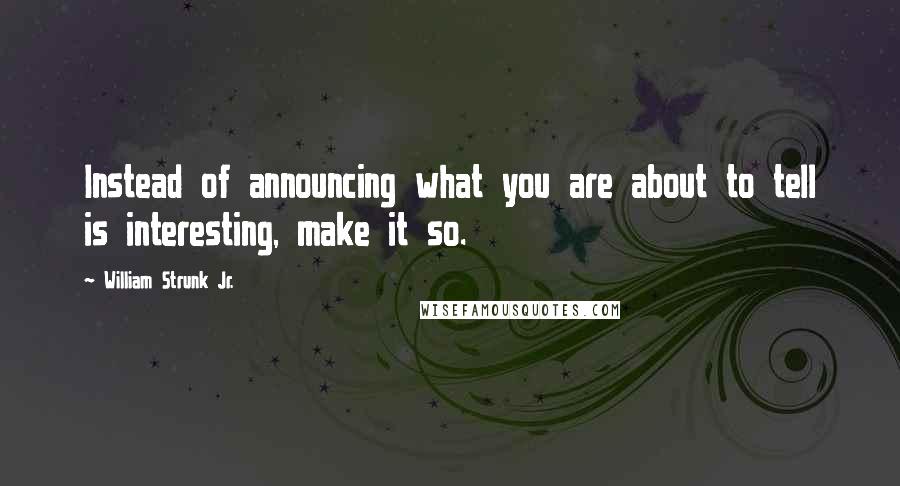 William Strunk Jr. Quotes: Instead of announcing what you are about to tell is interesting, make it so.