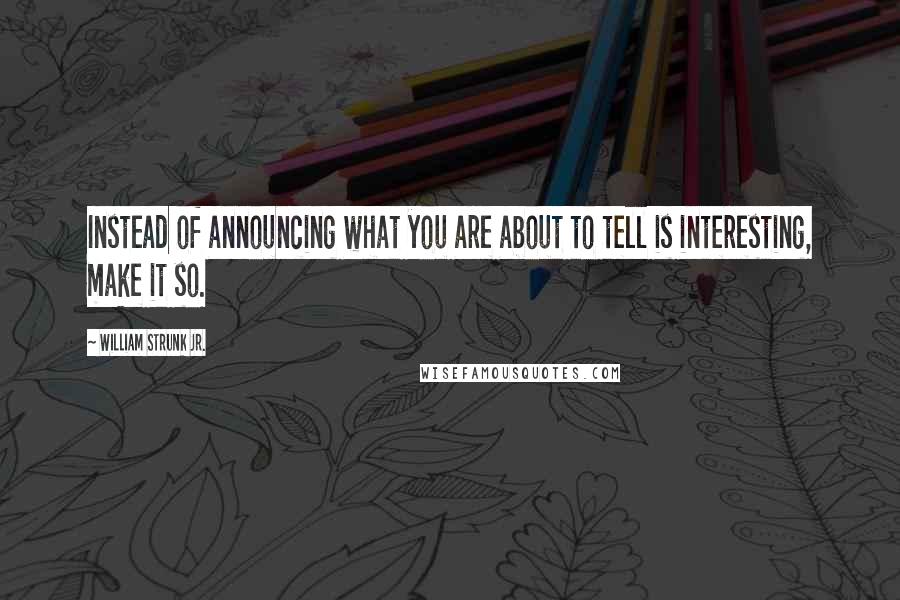 William Strunk Jr. Quotes: Instead of announcing what you are about to tell is interesting, make it so.