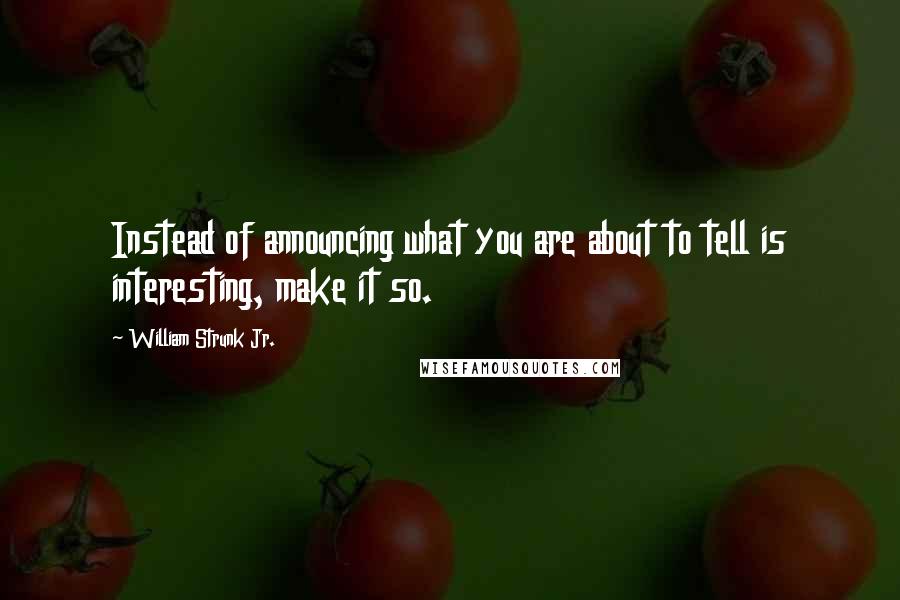 William Strunk Jr. Quotes: Instead of announcing what you are about to tell is interesting, make it so.