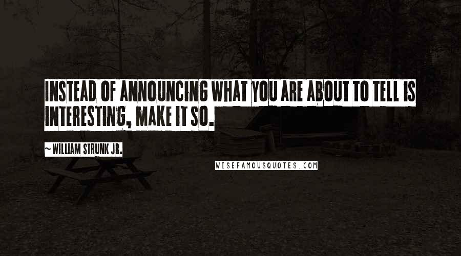 William Strunk Jr. Quotes: Instead of announcing what you are about to tell is interesting, make it so.