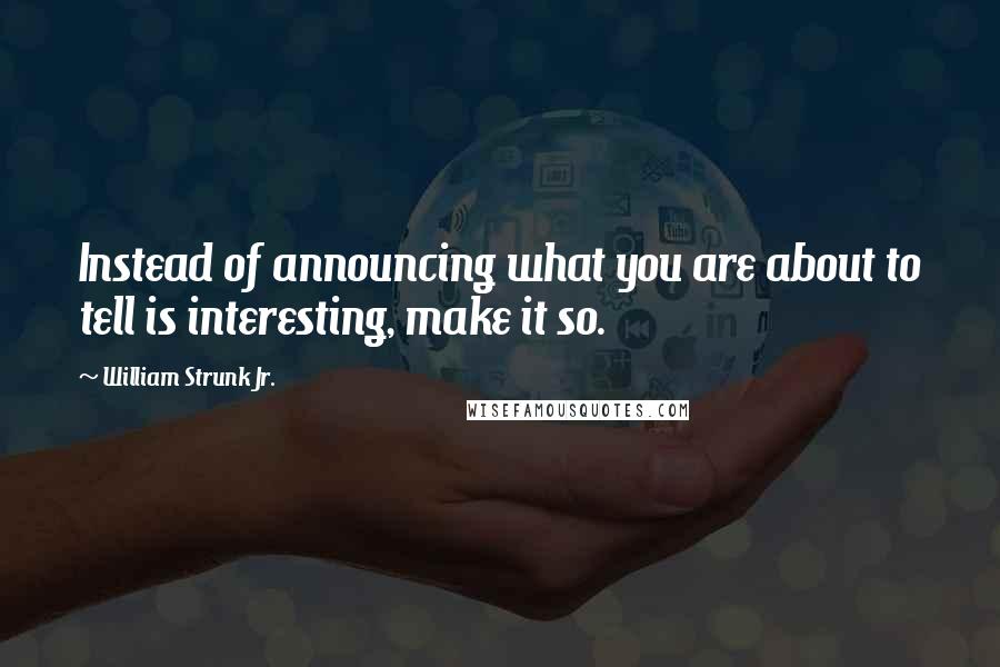 William Strunk Jr. Quotes: Instead of announcing what you are about to tell is interesting, make it so.