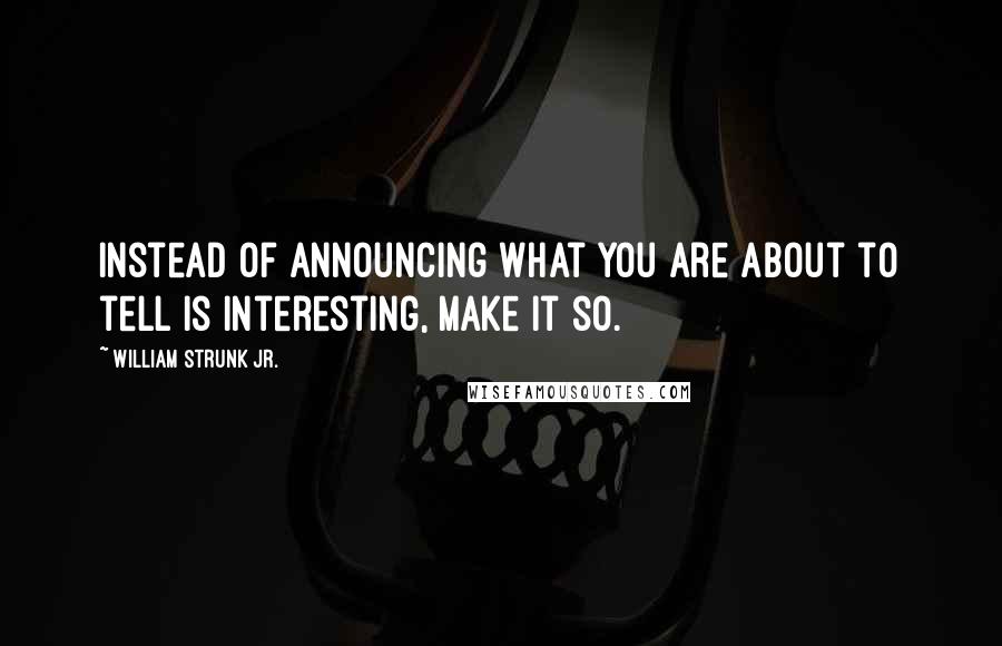 William Strunk Jr. Quotes: Instead of announcing what you are about to tell is interesting, make it so.