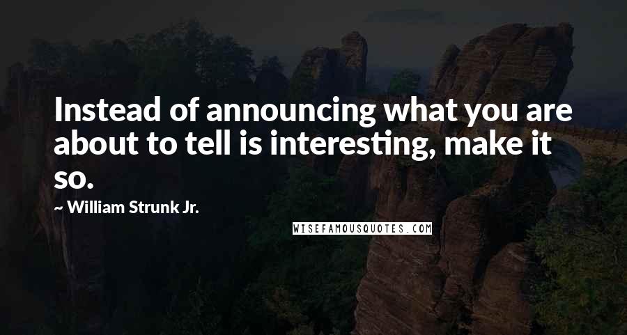 William Strunk Jr. Quotes: Instead of announcing what you are about to tell is interesting, make it so.