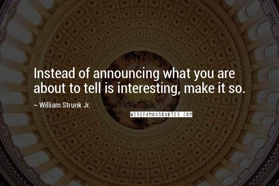 William Strunk Jr. Quotes: Instead of announcing what you are about to tell is interesting, make it so.