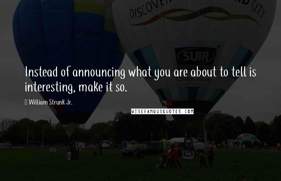 William Strunk Jr. Quotes: Instead of announcing what you are about to tell is interesting, make it so.