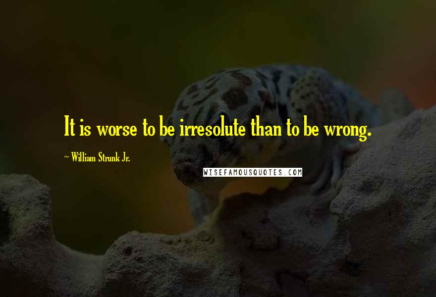 William Strunk Jr. Quotes: It is worse to be irresolute than to be wrong.