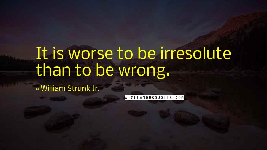 William Strunk Jr. Quotes: It is worse to be irresolute than to be wrong.