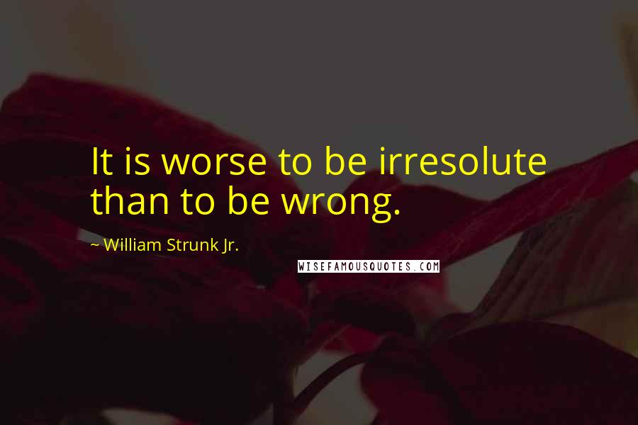 William Strunk Jr. Quotes: It is worse to be irresolute than to be wrong.