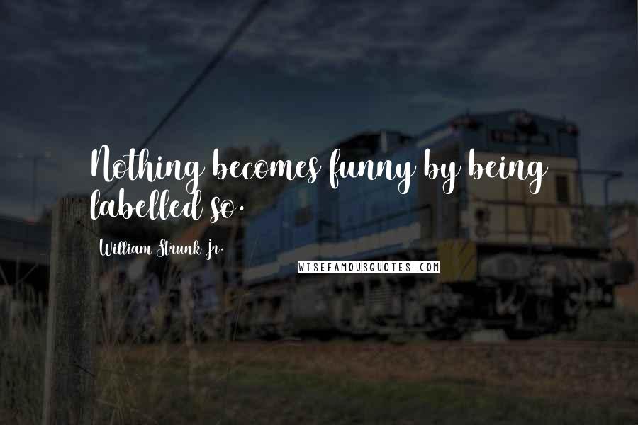 William Strunk Jr. Quotes: Nothing becomes funny by being labelled so.