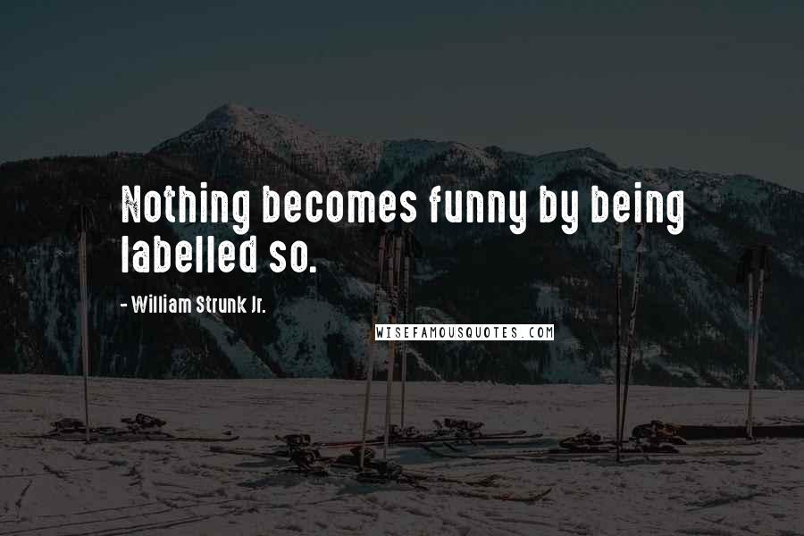 William Strunk Jr. Quotes: Nothing becomes funny by being labelled so.