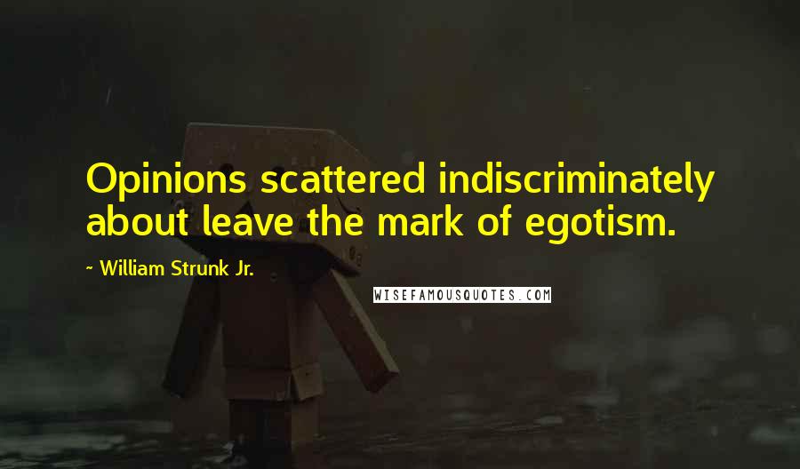 William Strunk Jr. Quotes: Opinions scattered indiscriminately about leave the mark of egotism.