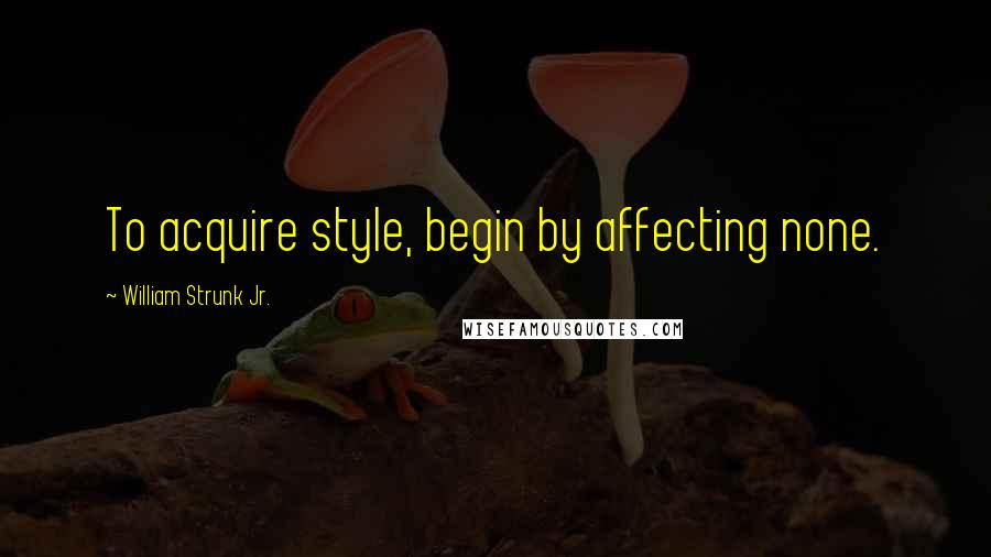 William Strunk Jr. Quotes: To acquire style, begin by affecting none.