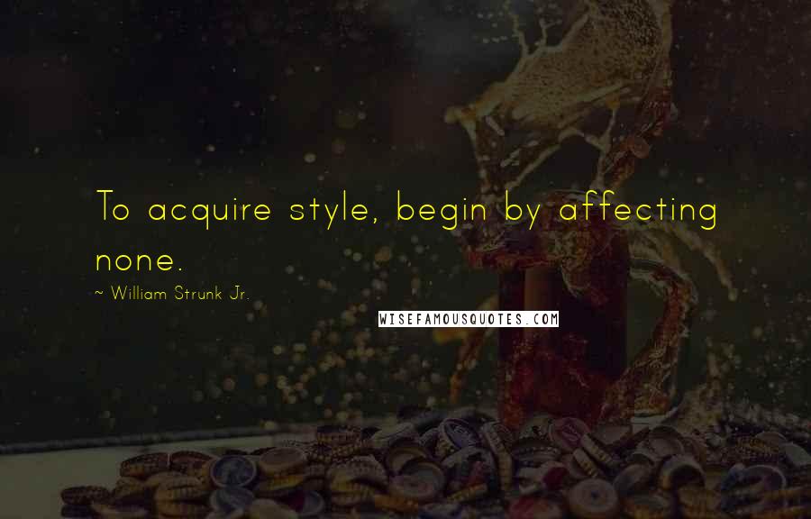 William Strunk Jr. Quotes: To acquire style, begin by affecting none.