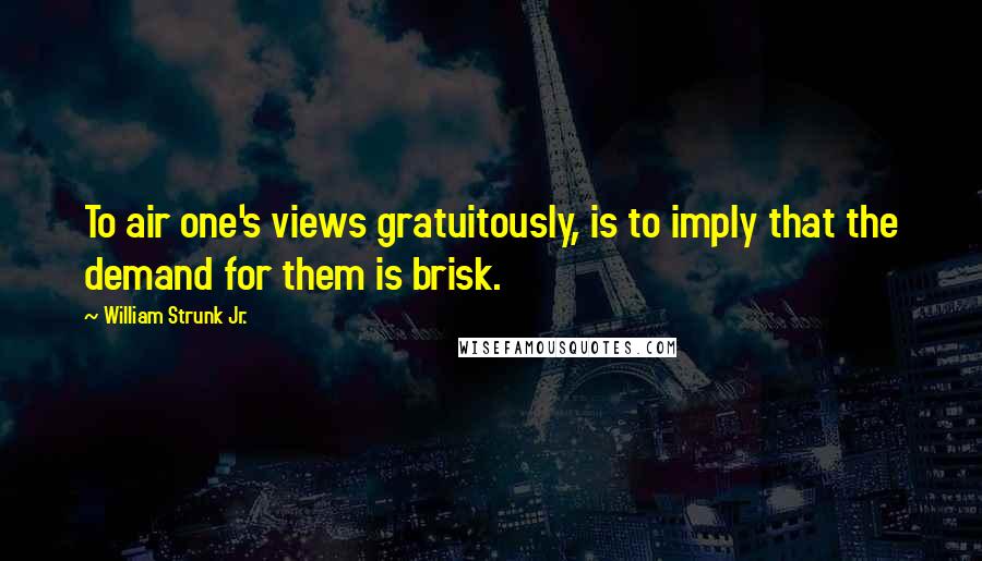 William Strunk Jr. Quotes: To air one's views gratuitously, is to imply that the demand for them is brisk.