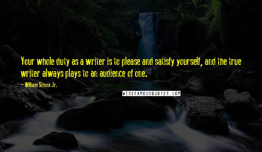 William Strunk Jr. Quotes: Your whole duty as a writer is to please and satisfy yourself, and the true writer always plays to an audience of one.