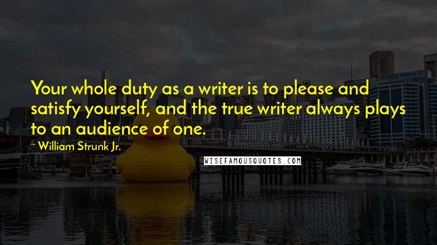 William Strunk Jr. Quotes: Your whole duty as a writer is to please and satisfy yourself, and the true writer always plays to an audience of one.