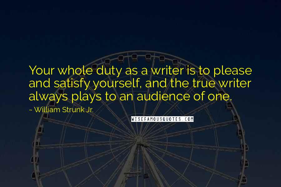 William Strunk Jr. Quotes: Your whole duty as a writer is to please and satisfy yourself, and the true writer always plays to an audience of one.