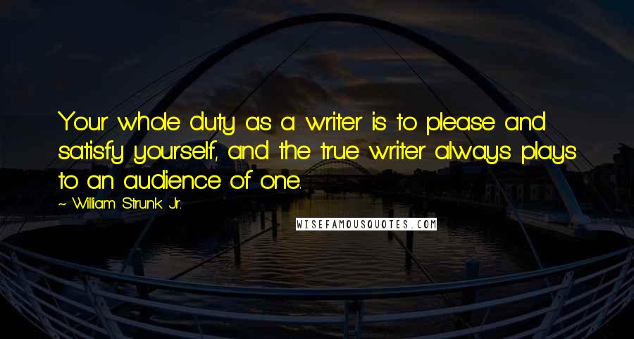 William Strunk Jr. Quotes: Your whole duty as a writer is to please and satisfy yourself, and the true writer always plays to an audience of one.