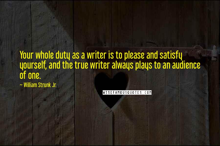 William Strunk Jr. Quotes: Your whole duty as a writer is to please and satisfy yourself, and the true writer always plays to an audience of one.