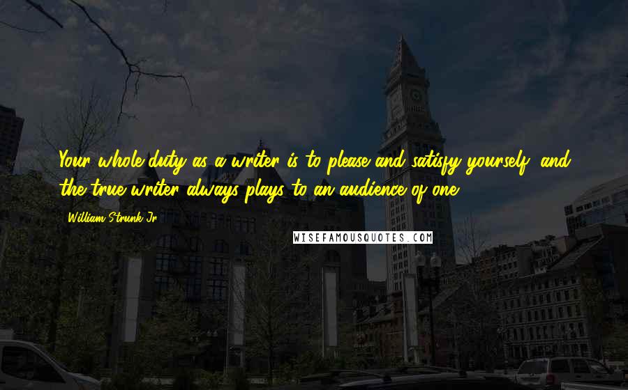 William Strunk Jr. Quotes: Your whole duty as a writer is to please and satisfy yourself, and the true writer always plays to an audience of one.