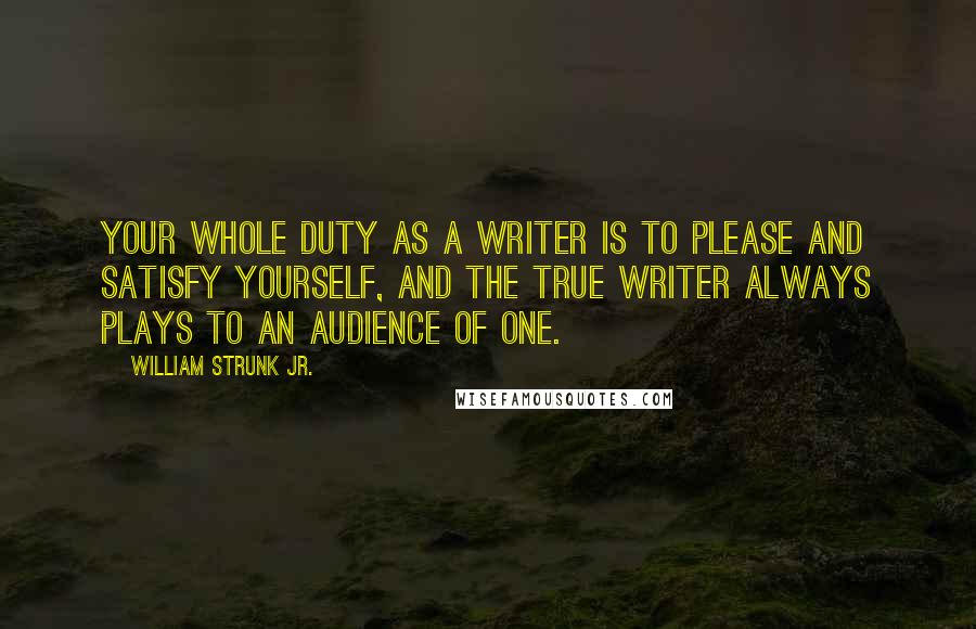 William Strunk Jr. Quotes: Your whole duty as a writer is to please and satisfy yourself, and the true writer always plays to an audience of one.